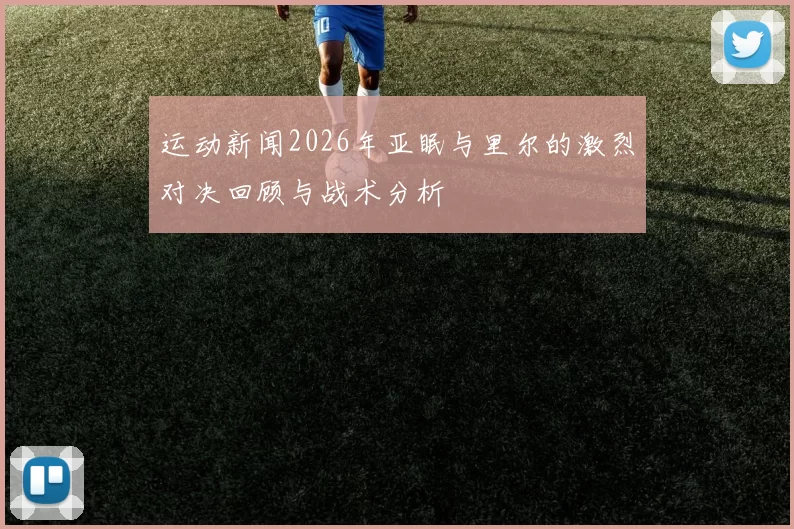 运动新闻2026年亚眠与里尔的激烈对决回顾与战术分析