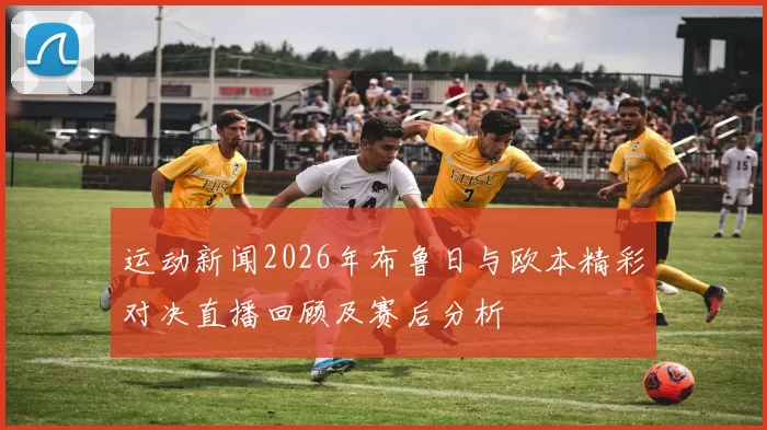 运动新闻2026年布鲁日与欧本精彩对决直播回顾及赛后分析