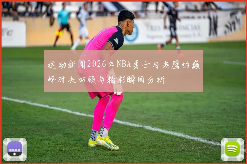 运动新闻2026年NBA勇士与老鹰的巅峰对决回顾与精彩瞬间分析