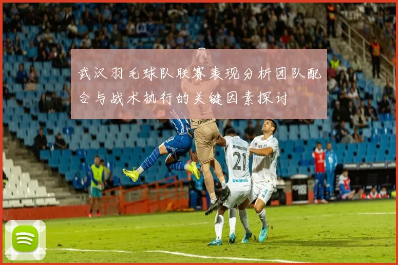 武汉羽毛球队联赛表现分析团队配合与战术执行的关键因素探讨