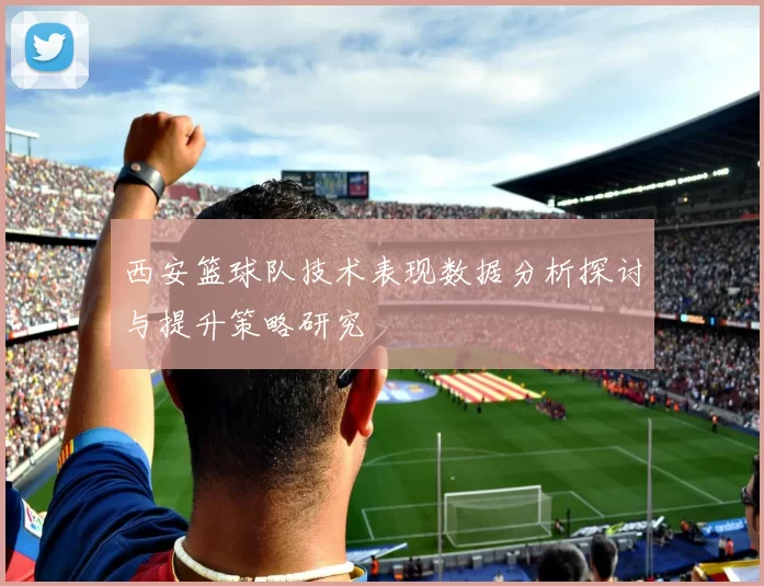 西安篮球队技术表现数据分析探讨与提升策略研究